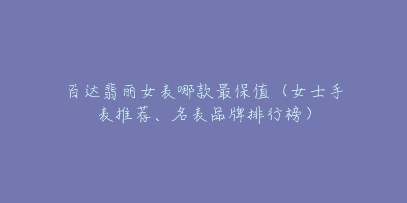百达翡丽女表哪款最保值(女士手表推荐、名表品牌排行榜)-名表号 百达翡丽女表哪款最保值(女士手表推荐、名表品牌排行榜)