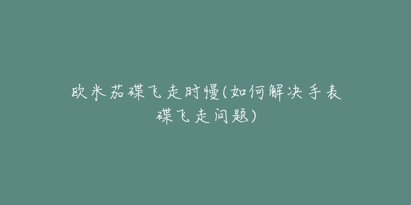 欧米茄碟飞走时慢(如何解决手表碟飞走问题)-名表号 欧米茄碟飞走时慢(如何解决手表碟飞走问题)