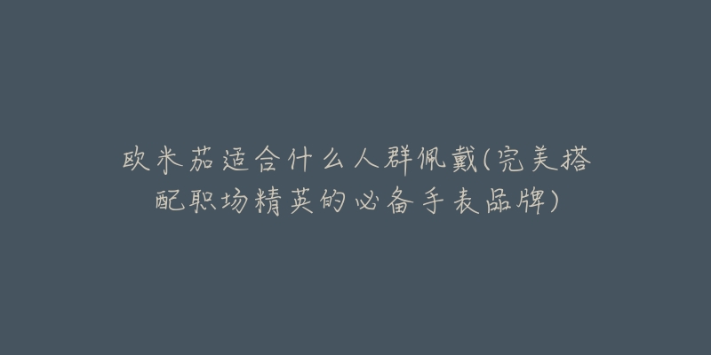欧米茄适合什么人群佩戴(完美搭配职场精英的必备手表品牌)-名表号 欧米茄适合什么人群佩戴(完美搭配职场精英的必备手表品牌)