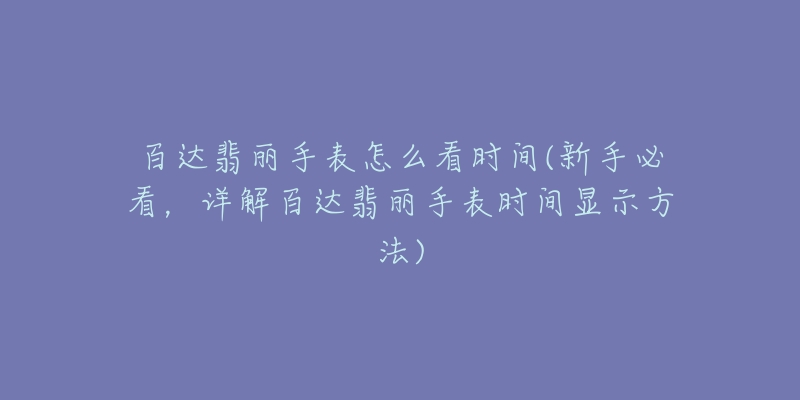 百达翡丽手表怎么看时间(新手必看,详解百达翡丽手表时间显示方法)-名表号 百达翡丽手表怎么看时间(新手必看,详解百达翡丽手表时间显示方法)