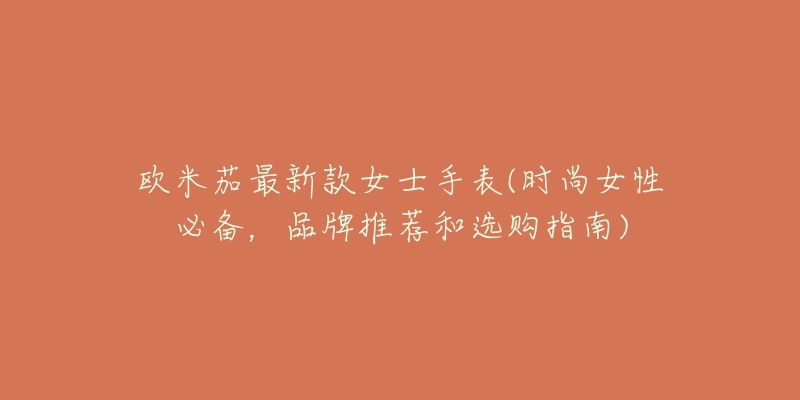 欧米茄最新款女士手表(时尚女性必备,品牌推荐和选购指南)-名表号 欧米茄最新款女士手表(时尚女性必备,品牌推荐和选购指南)