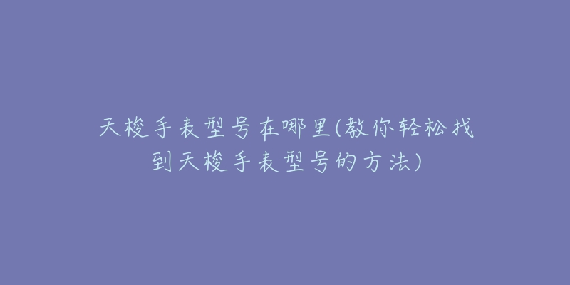 天梭手表型号在哪里(教你轻松找到天梭手表型号的方法)-名表号 天梭手表型号在哪里(教你轻松找到天梭手表型号的方法)