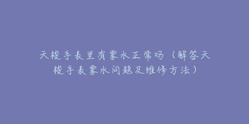 天梭手表里有雾水正常吗（解答天梭手表雾水问题及维修方法）