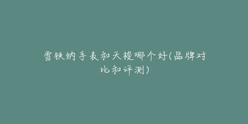 雪铁纳手表和天梭哪个好(品牌对比和评测)-名表号 雪铁纳手表和天梭哪个好(品牌对比和评测)