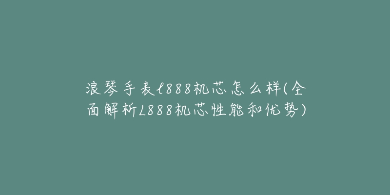 浪琴手表l888机芯怎么样(全面解析L888机芯性能和优势)-名表号 浪琴手表l888机芯怎么样(全面解析L888机芯性能和优势)