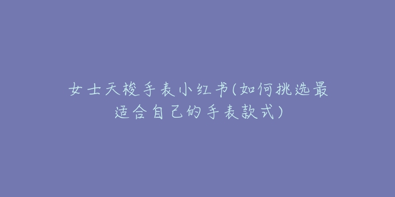 女士天梭手表小红书(如何挑选最适合自己的手表款式)-名表号 女士天梭手表小红书(如何挑选最适合自己的手表款式)