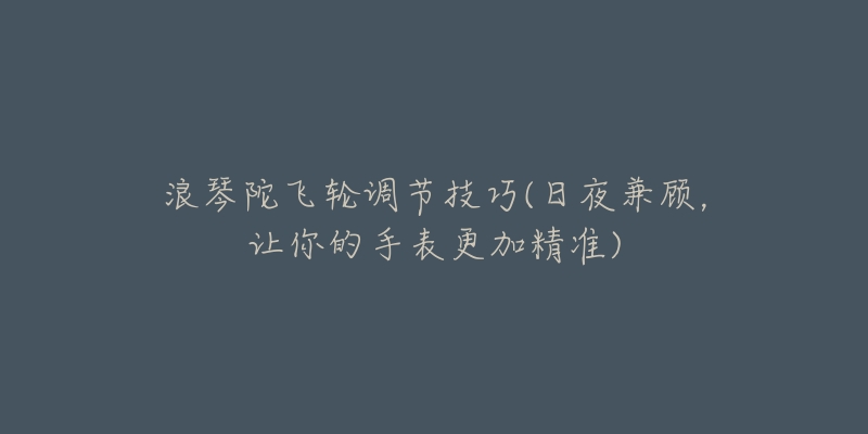 浪琴陀飞轮调节技巧(日夜兼顾，让你的手表更加精准)