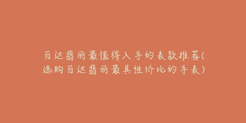 百达翡丽最值得入手的表款推荐(选购百达翡丽最具性价比的手表)-名表号 百达翡丽最值得入手的表款推荐(选购百达翡丽最具性价比的手表)