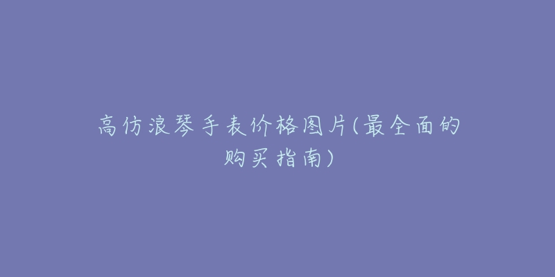 高仿浪琴手表价格图片(最全面的购买指南)