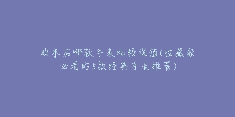 欧米茄哪款手表比较保值(收藏家必看的5款经典手表推荐)-名表号 欧米茄哪款手表比较保值(收藏家必看的5款经典手表推荐)