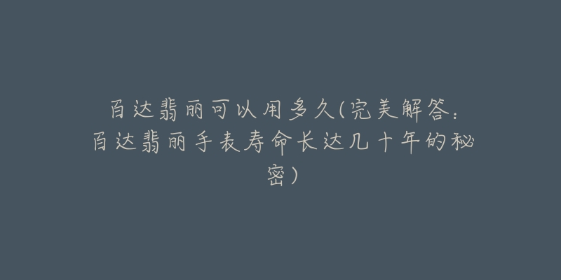 百达翡丽可以用多久(完美解答:百达翡丽手表寿命长达几十年的秘密)-名表号 百达翡丽可以用多久(完美解答:百达翡丽手表寿命长达几十年的秘密)