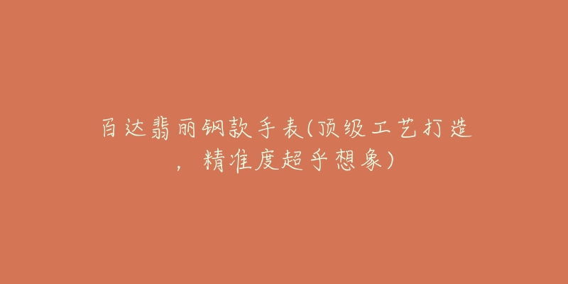 百达翡丽钢款手表(顶级工艺打造,精准度超乎想象)-名表号 百达翡丽钢款手表(顶级工艺打造,精准度超乎想象)
