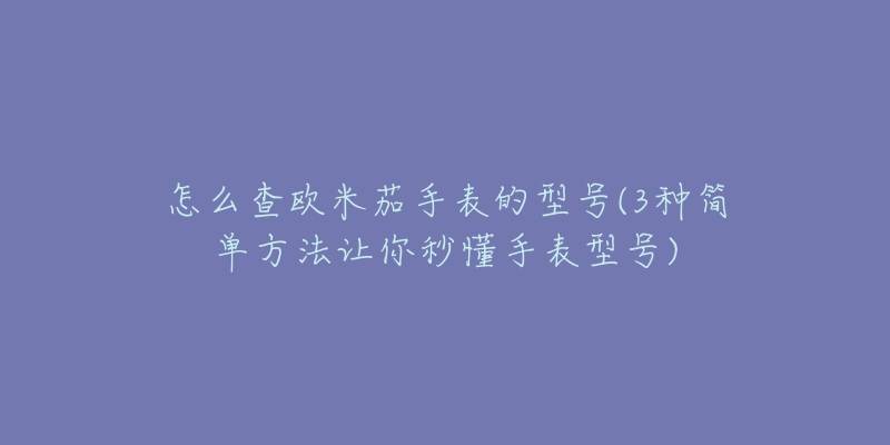 怎么查欧米茄手表的型号(3种简单方法让你秒懂手表型号)-名表号 怎么查欧米茄手表的型号(3种简单方法让你秒懂手表型号)