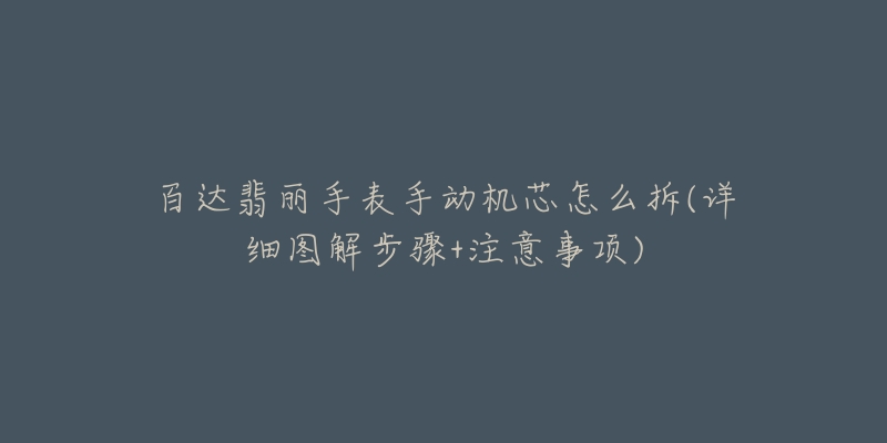 百达翡丽手表手动机芯怎么拆(详细图解步骤+注意事项)