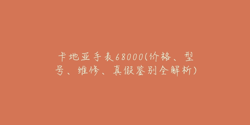 卡地亚手表68000(价格、型号、维修、真假鉴别全解析)