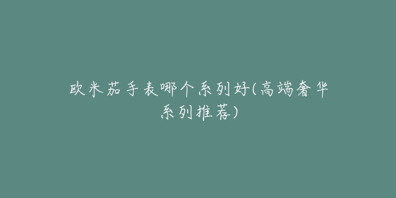 欧米茄手表哪个系列好(高端奢华系列推荐)