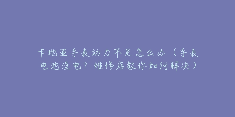 卡地亚手表动力不足怎么办(手表电池没电?维修店教你如何解决)-名表号 卡地亚手表动力不足怎么办(手表电池没电?维修店教你如何解决)