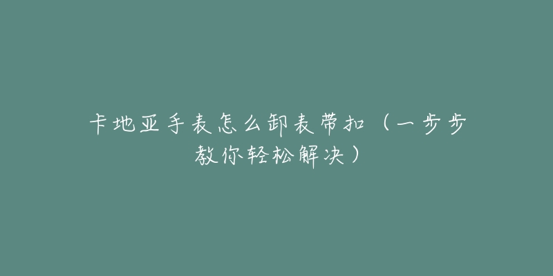卡地亚手表怎么卸表带扣(一步步教你轻松解决)-名表号 卡地亚手表怎么卸表带扣(一步步教你轻松解决)