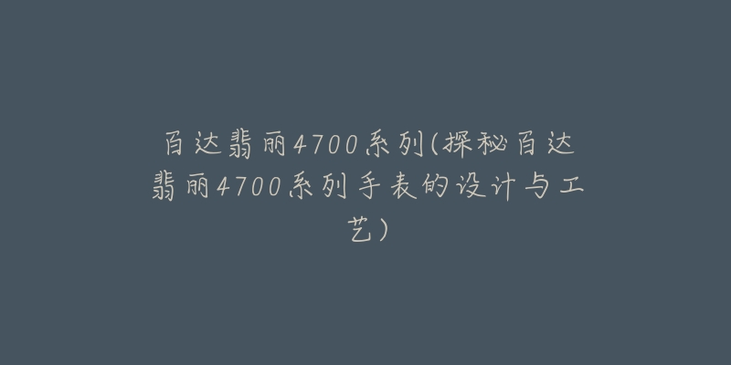 百达翡丽4700系列(探秘百达翡丽4700系列手表的设计与工艺)-名表号 百达翡丽4700系列(探秘百达翡丽4700系列手表的设计与工艺)