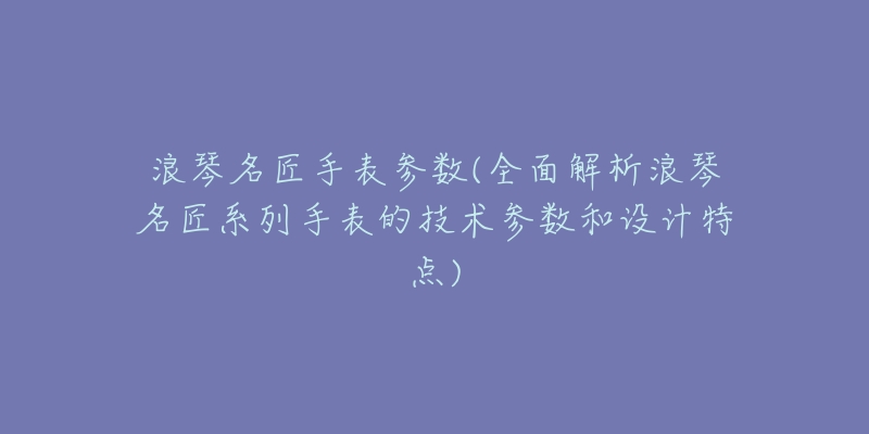 浪琴名匠手表参数(全面解析浪琴名匠系列手表的技术参数和设计特点)