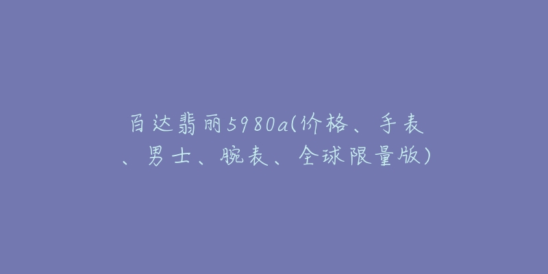 百达翡丽5980a(价格、手表、男士、腕表、全球限量版)-名表号 百达翡丽5980a(价格、手表、男士、腕表、全球限量版)