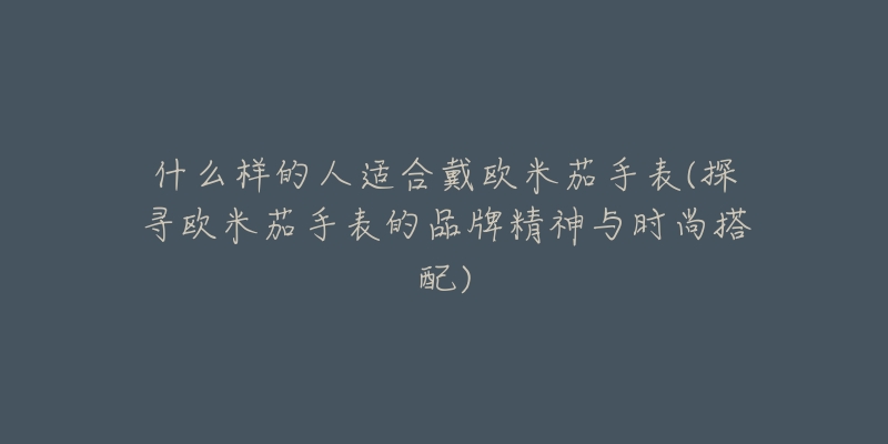 什么样的人适合戴欧米茄手表(探寻欧米茄手表的品牌精神与时尚搭配)-名表号 什么样的人适合戴欧米茄手表(探寻欧米茄手表的品牌精神与时尚搭配)