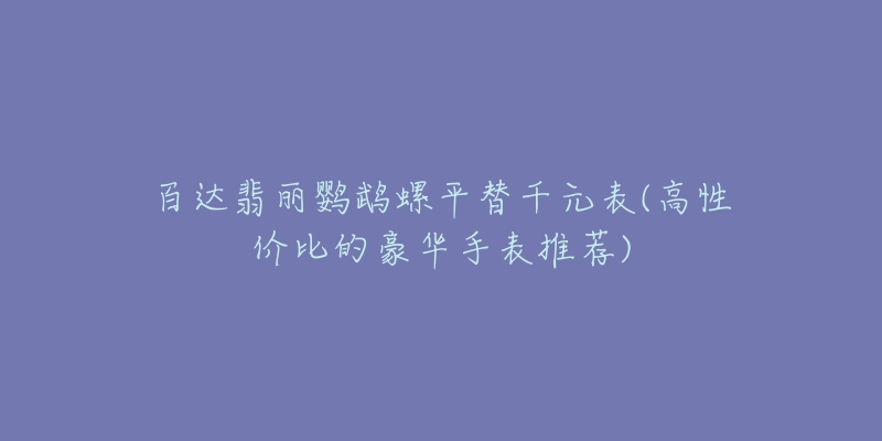 百达翡丽鹦鹉螺平替千元表(高性价比的豪华手表推荐)-名表号 百达翡丽鹦鹉螺平替千元表(高性价比的豪华手表推荐)