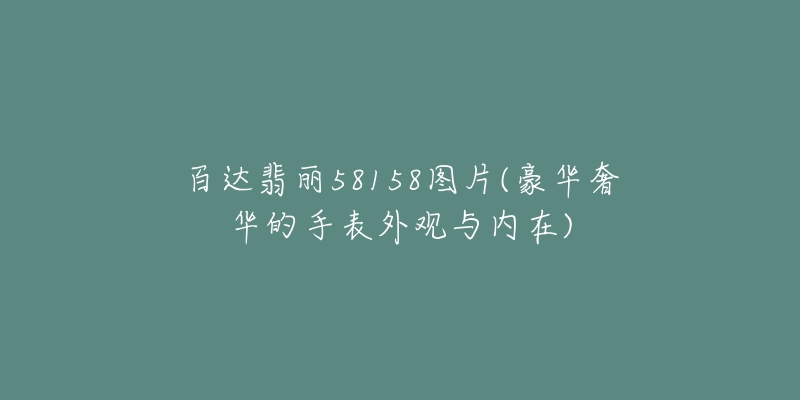 百达翡丽58158图片(豪华奢华的手表外观与内在)-名表号 百达翡丽58158图片(豪华奢华的手表外观与内在)