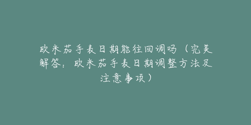 欧米茄手表日期能往回调吗(完美解答:欧米茄手表日期调整方法及注意事项)-名表号 欧米茄手表日期能往回调吗(完美解答:欧米茄手表日期调整方法及注意事项)