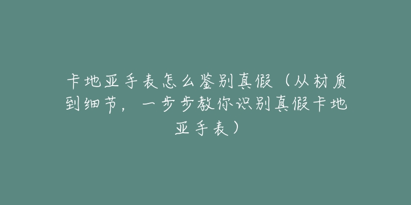 卡地亚手表怎么鉴别真假(从材质到细节,一步步教你识别真假卡地亚手表)-名表号 卡地亚手表怎么鉴别真假(从材质到细节,一步步教你识别真假卡地亚手表)