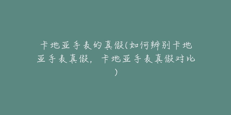 卡地亚手表的真假(如何辨别卡地亚手表真假,卡地亚手表真假对比)-名表号 卡地亚手表的真假(如何辨别卡地亚手表真假,卡地亚手表真假对比)