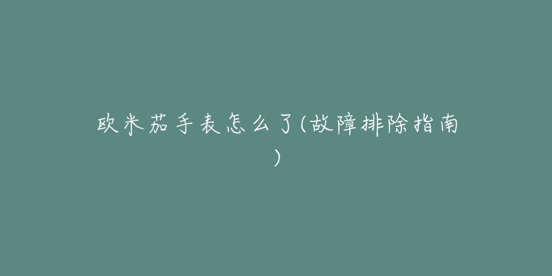欧米茄手表怎么了(故障排除指南)-名表号 欧米茄手表怎么了(故障排除指南)