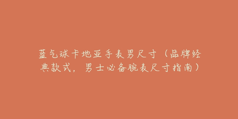 蓝气球卡地亚手表男尺寸(品牌经典款式,男士必备腕表尺寸指南)-名表号 蓝气球卡地亚手表男尺寸(品牌经典款式,男士必备腕表尺寸指南)