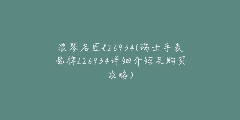 浪琴名匠l26934(瑞士手表品牌L26934详细介绍及购买攻略)-名表号 浪琴名匠l26934(瑞士手表品牌L26934详细介绍及购买攻略)