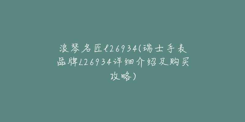 浪琴名匠l26934(瑞士手表品牌L26934详细介绍及购买攻略)