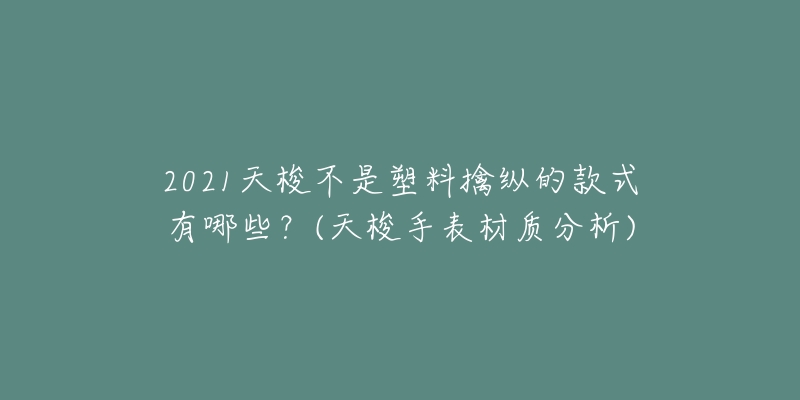 2021天梭不是塑料擒纵的款式有哪些?(天梭手表材质分析)-名表号 2021天梭不是塑料擒纵的款式有哪些?(天梭手表材质分析)