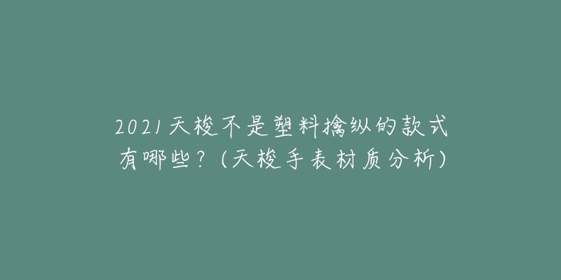 2021天梭不是塑料擒纵的款式有哪些？(天梭手表材质分析)