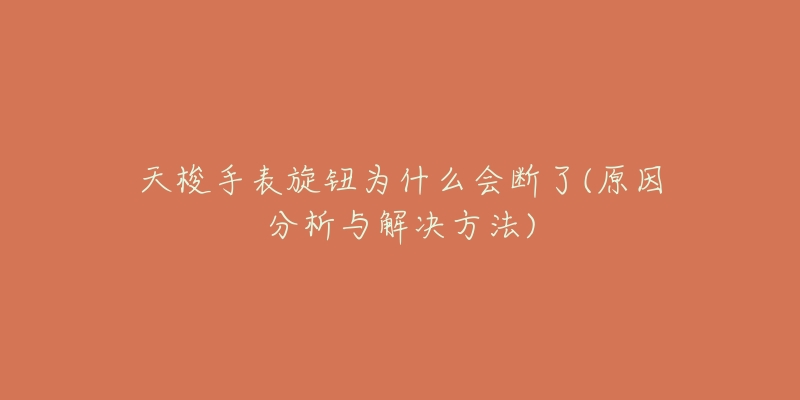 天梭手表旋钮为什么会断了(原因分析与解决方法)-名表号 天梭手表旋钮为什么会断了(原因分析与解决方法)