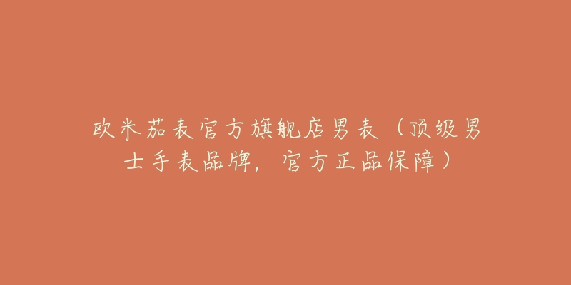 欧米茄表官方旗舰店男表（顶级男士手表品牌，官方正品保障）