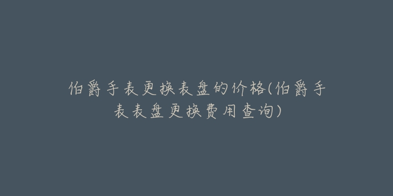 伯爵手表更换表盘的价格(伯爵手表表盘更换费用查询)