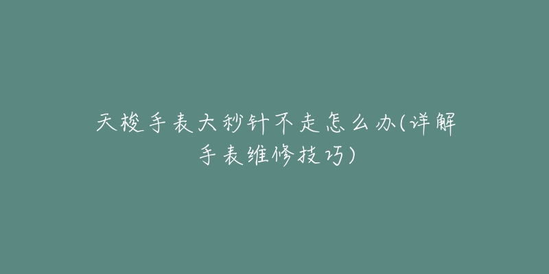 天梭手表大秒针不走怎么办(详解手表维修技巧)-名表号 天梭手表大秒针不走怎么办(详解手表维修技巧)