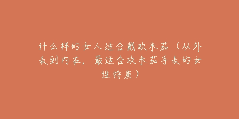 什么样的女人适合戴欧米茄(从外表到内在,最适合欧米茄手表的女性特质)-名表号 什么样的女人适合戴欧米茄(从外表到内在,最适合欧米茄手表的女性特质)