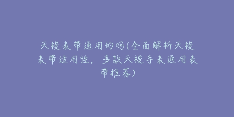 天梭表带通用的吗(全面解析天梭表带适用性,多款天梭手表通用表带推荐)-名表号 天梭表带通用的吗(全面解析天梭表带适用性,多款天梭手表通用表带推荐)