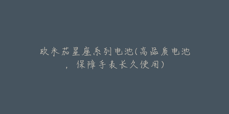 欧米茄星座系列电池(高品质电池,保障手表长久使用)-名表号 欧米茄星座系列电池(高品质电池,保障手表长久使用)