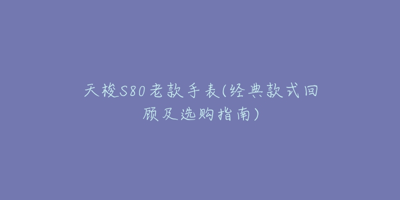 天梭S80老款手表(经典款式回顾及选购指南)-名表号 天梭S80老款手表(经典款式回顾及选购指南)