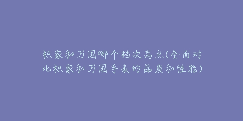 积家和万国哪个档次高点(全面对比积家和万国手表的品质和性能)-名表号 积家和万国哪个档次高点(全面对比积家和万国手表的品质和性能)
