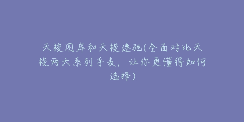 天梭图库和天梭速驰(全面对比天梭两大系列手表,让你更懂得如何选择)-名表号 天梭图库和天梭速驰(全面对比天梭两大系列手表,让你更懂得如何选择)