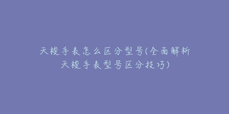 天梭手表怎么区分型号(全面解析天梭手表型号区分技巧)-名表号 天梭手表怎么区分型号(全面解析天梭手表型号区分技巧)