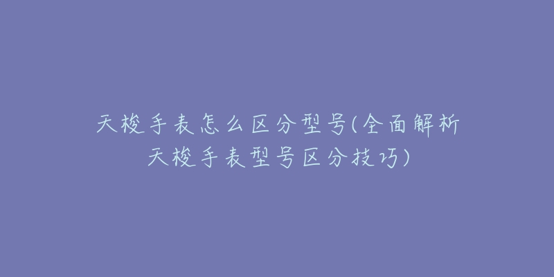 天梭手表怎么区分型号(全面解析天梭手表型号区分技巧)