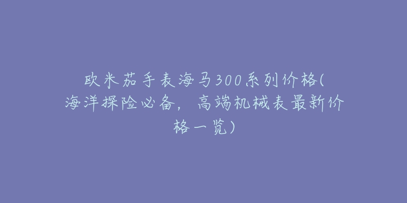 欧米茄手表海马300系列价格(海洋探险必备，高端机械表最新价格一览)